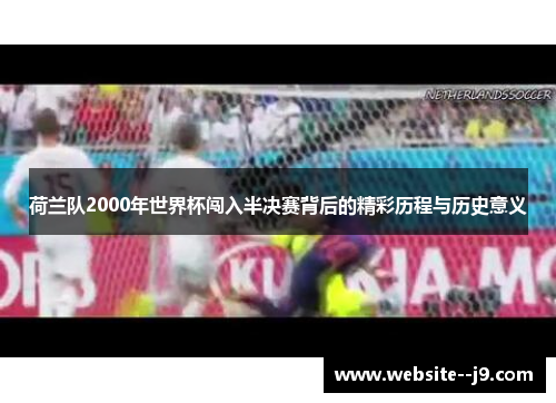 荷兰队2000年世界杯闯入半决赛背后的精彩历程与历史意义 荷兰队2000年世界杯闯入半决赛背后的精彩历程与历史意义