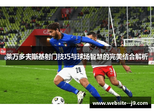莱万多夫斯基射门技巧与球场智慧的完美结合解析