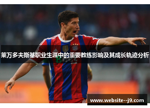 莱万多夫斯基职业生涯中的重要教练影响及其成长轨迹分析