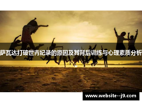 萨瓦达打破世青纪录的原因及其背后训练与心理素质分析 萨瓦达打破世青纪录的原因及其背后训练与心理素质分析