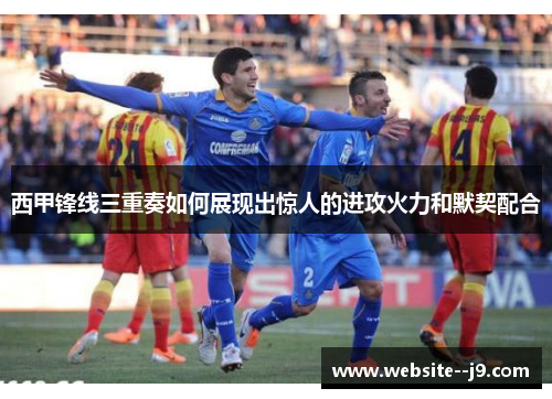 西甲锋线三重奏如何展现出惊人的进攻火力和默契配合 西甲锋线三重奏如何展现出惊人的进攻火力和默契配合