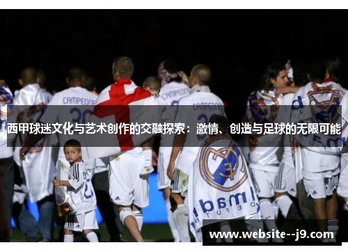 西甲球迷文化与艺术创作的交融探索:激情、创造与足球的无限可能 西甲球迷文化与艺术创作的交融探索:激情、创造与足球的无限可能