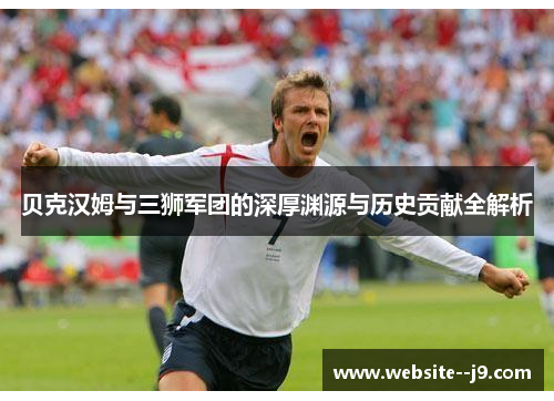 贝克汉姆与三狮军团的深厚渊源与历史贡献全解析