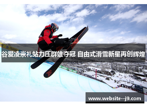 谷爱凌崇礼站力压群雄夺冠 自由式滑雪新星再创辉煌 谷爱凌崇礼站力压群雄夺冠 自由式滑雪新星再创辉煌