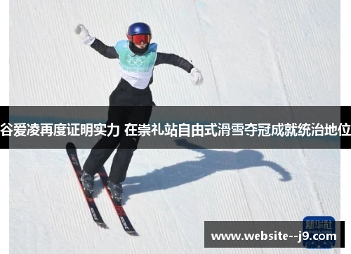 谷爱凌再度证明实力 在崇礼站自由式滑雪夺冠成就统治地位