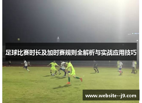 足球比赛时长及加时赛规则全解析与实战应用技巧 足球比赛时长及加时赛规则全解析与实战应用技巧