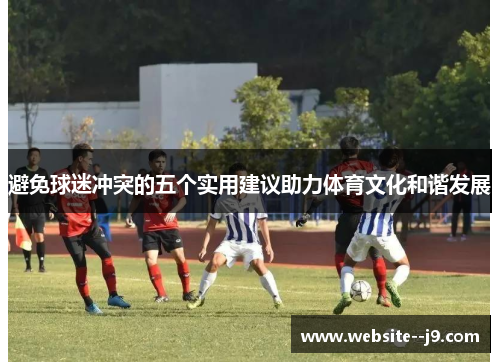 避免球迷冲突的五个实用建议助力体育文化和谐发展