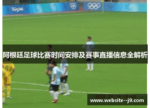阿根廷足球比赛时间安排及赛事直播信息全解析 阿根廷足球比赛时间安排及赛事直播信息全解析