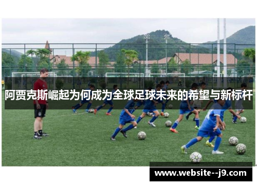 阿贾克斯崛起为何成为全球足球未来的希望与新标杆 阿贾克斯崛起为何成为全球足球未来的希望与新标杆
