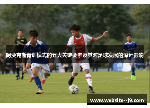 阿贾克斯青训模式的五大关键要素及其对足球发展的深远影响