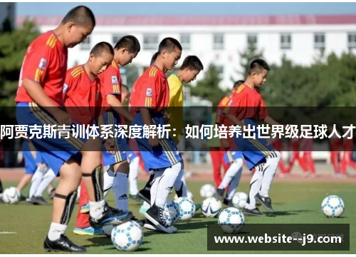 阿贾克斯青训体系深度解析：如何培养出世界级足球人才