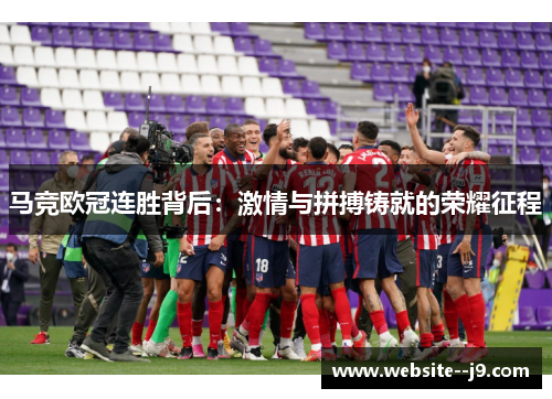 马竞欧冠连胜背后：激情与拼搏铸就的荣耀征程