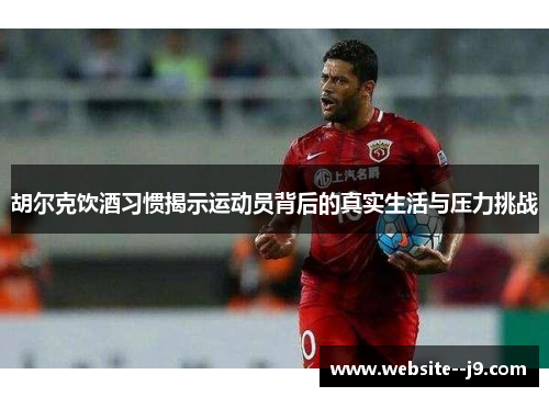 胡尔克饮酒习惯揭示运动员背后的真实生活与压力挑战 胡尔克饮酒习惯揭示运动员背后的真实生活与压力挑战