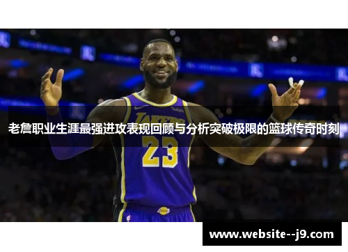 老詹职业生涯最强进攻表现回顾与分析突破极限的篮球传奇时刻 老詹职业生涯最强进攻表现回顾与分析突破极限的篮球传奇时刻