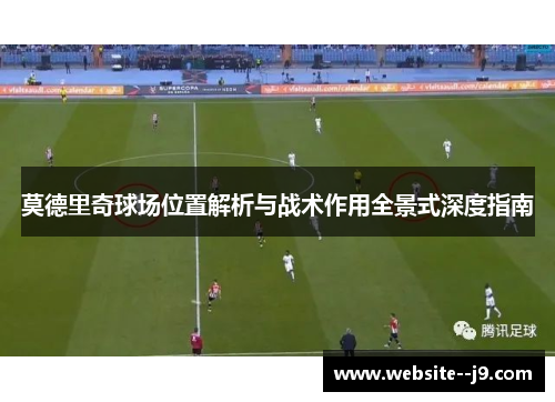 莫德里奇球场位置解析与战术作用全景式深度指南 莫德里奇球场位置解析与战术作用全景式深度指南