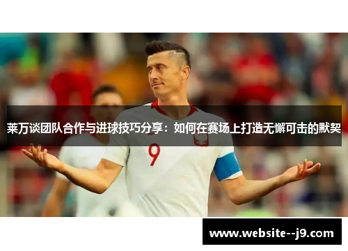 莱万谈团队合作与进球技巧分享：如何在赛场上打造无懈可击的默契