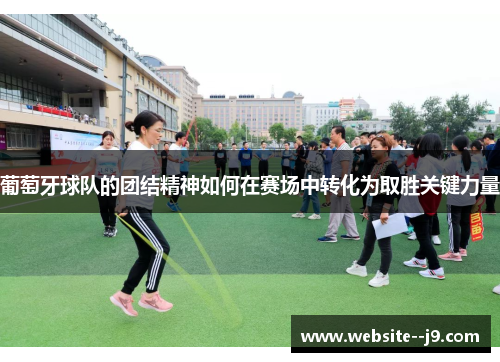 葡萄牙球队的团结精神如何在赛场中转化为取胜关键力量 葡萄牙球队的团结精神如何在赛场中转化为取胜关键力量