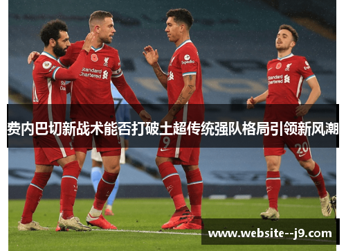 费内巴切新战术能否打破土超传统强队格局引领新风潮 费内巴切新战术能否打破土超传统强队格局引领新风潮