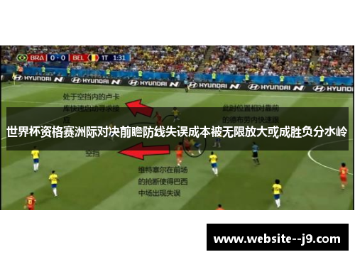 世界杯资格赛洲际对决前瞻防线失误成本被无限放大或成胜负分水岭