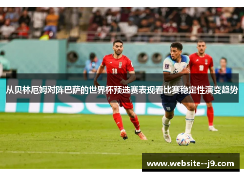 从贝林厄姆对阵巴萨的世界杯预选赛表现看比赛稳定性演变趋势