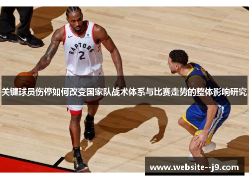 关键球员伤停如何改变国家队战术体系与比赛走势的整体影响研究 关键球员伤停如何改变国家队战术体系与比赛走势的整体影响研究