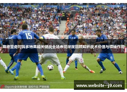 莫德里奇对阵多特英超关键战全场表现深度回顾解析战术价值与领袖作用