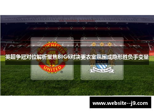 英超争冠对位解析聚焦BIG6对决更衣室氛围成隐形胜负手变量