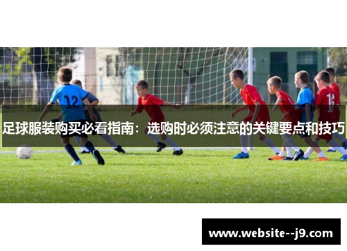 足球服装购买必看指南:选购时必须注意的关键要点和技巧 足球服装购买必看指南:选购时必须注意的关键要点和技巧
