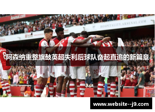 阿森纳重整旗鼓英超失利后球队奋起直追的新篇章 阿森纳重整旗鼓英超失利后球队奋起直追的新篇章