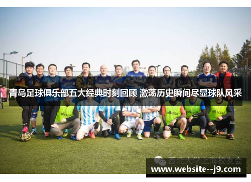 青岛足球俱乐部五大经典时刻回顾 激荡历史瞬间尽显球队风采