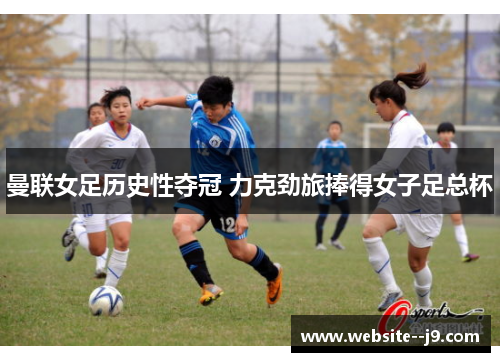 曼联女足历史性夺冠 力克劲旅捧得女子足总杯 曼联女足历史性夺冠 力克劲旅捧得女子足总杯