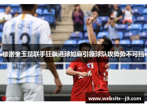 穆谢奎玉昆联手狂飙进球如麻引领球队攻势势不可挡 穆谢奎玉昆联手狂飙进球如麻引领球队攻势势不可挡