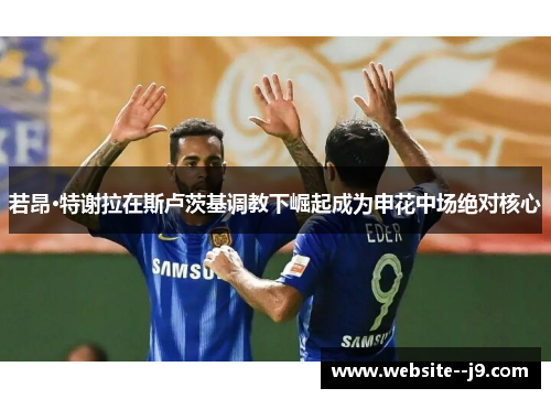 若昂·特谢拉在斯卢茨基调教下崛起成为申花中场绝对核心 若昂·特谢拉在斯卢茨基调教下崛起成为申花中场绝对核心
