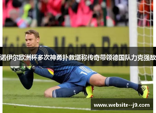 诺伊尔欧洲杯多次神勇扑救堪称传奇带领德国队力克强敌