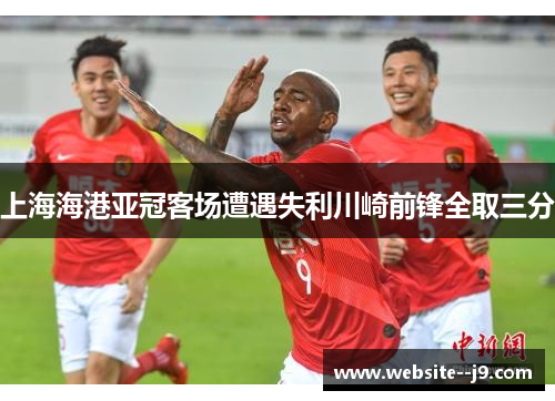 上海海港亚冠客场遭遇失利川崎前锋全取三分
