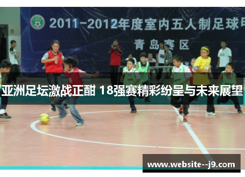 亚洲足坛激战正酣 18强赛精彩纷呈与未来展望