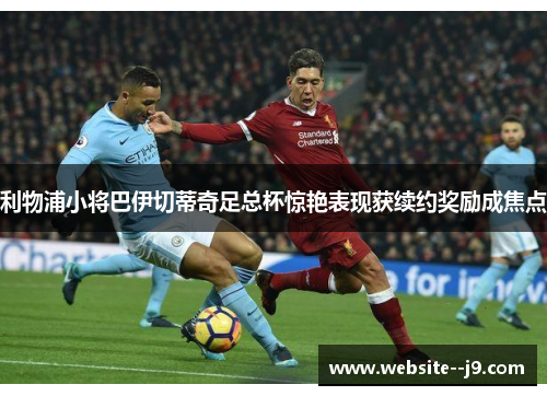 利物浦小将巴伊切蒂奇足总杯惊艳表现获续约奖励成焦点