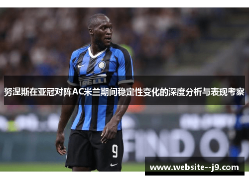 努涅斯在亚冠对阵AC米兰期间稳定性变化的深度分析与表现考察