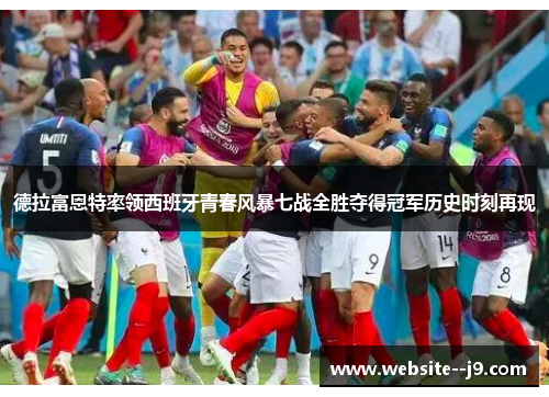 德拉富恩特率领西班牙青春风暴七战全胜夺得冠军历史时刻再现