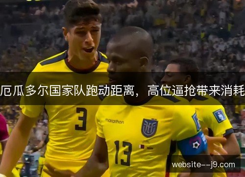 厄瓜多尔国家队跑动距离,高位逼抢带来消耗 厄瓜多尔国家队跑动距离,高位逼抢带来消耗