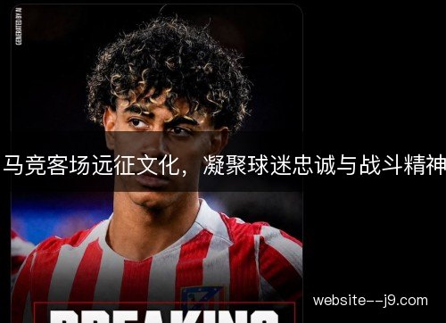 马竞客场远征文化,凝聚球迷忠诚与战斗精神 马竞客场远征文化,凝聚球迷忠诚与战斗精神
