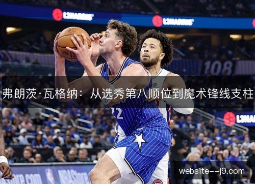 弗朗茨·瓦格纳:从选秀第八顺位到魔术锋线支柱 弗朗茨·瓦格纳:从选秀第八顺位到魔术锋线支柱